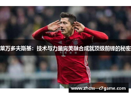莱万多夫斯基：技术与力量完美融合成就顶级前锋的秘密