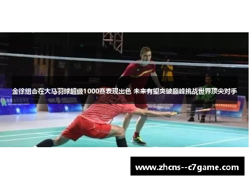 金徐组合在大马羽球超级1000赛表现出色 未来有望突破巅峰挑战世界顶尖对手