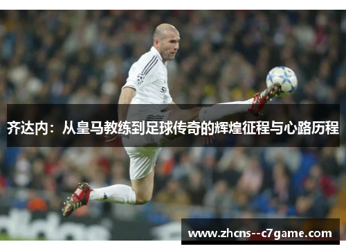 齐达内：从皇马教练到足球传奇的辉煌征程与心路历程