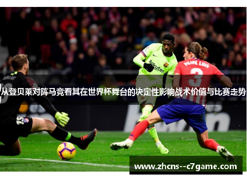 从登贝莱对阵马竞看其在世界杯舞台的决定性影响战术价值与比赛走势