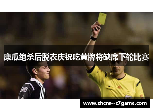 康瓜绝杀后脱衣庆祝吃黄牌将缺席下轮比赛