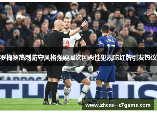 罗梅罗热刺防守风格强硬屡次因恶性犯规吃红牌引发热议 罗梅罗热刺防守风格强硬屡次因恶性犯规吃红牌引发热议