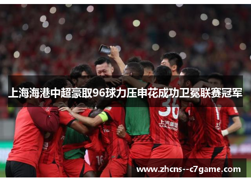 上海海港中超豪取96球力压申花成功卫冕联赛冠军