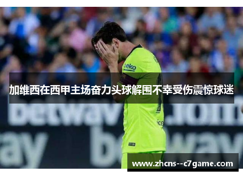 加维西在西甲主场奋力头球解围不幸受伤震惊球迷