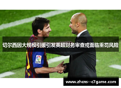 切尔西因大规模引援引发英超财务审查或面临重罚风险 切尔西因大规模引援引发英超财务审查或面临重罚风险