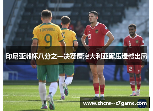 印尼亚洲杯八分之一决赛遭澳大利亚碾压遗憾出局