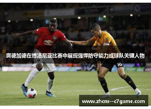 奥德加德在博洛尼亚比赛中展现强悍防守能力成球队关键人物