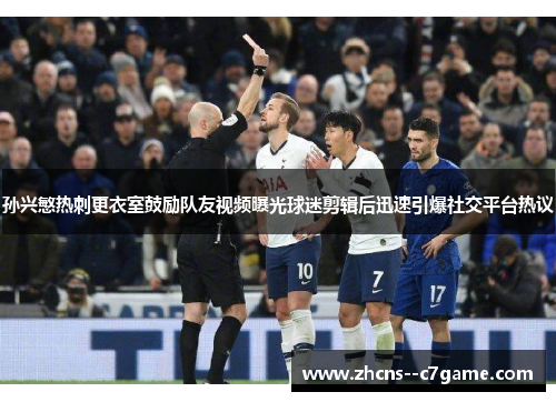 孙兴慜热刺更衣室鼓励队友视频曝光球迷剪辑后迅速引爆社交平台热议