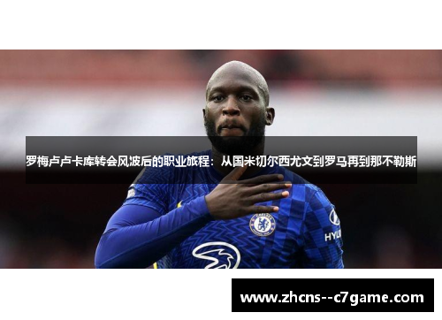 罗梅卢卢卡库转会风波后的职业旅程：从国米切尔西尤文到罗马再到那不勒斯