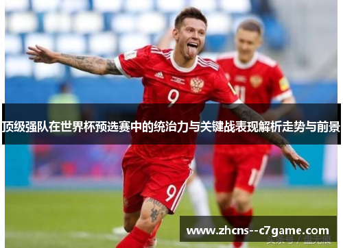 顶级强队在世界杯预选赛中的统治力与关键战表现解析走势与前景 顶级强队在世界杯预选赛中的统治力与关键战表现解析走势与前景