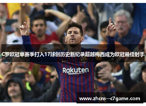 C罗欧冠单赛季打入17球创历史新纪录超越梅西成为欧冠最佳射手 C罗欧冠单赛季打入17球创历史新纪录超越梅西成为欧冠最佳射手