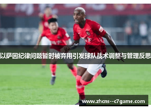 以萨因纪律问题暂时被弃用引发球队战术调整与管理反思 以萨因纪律问题暂时被弃用引发球队战术调整与管理反思