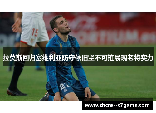 拉莫斯回归塞维利亚防守依旧坚不可摧展现老将实力 拉莫斯回归塞维利亚防守依旧坚不可摧展现老将实力