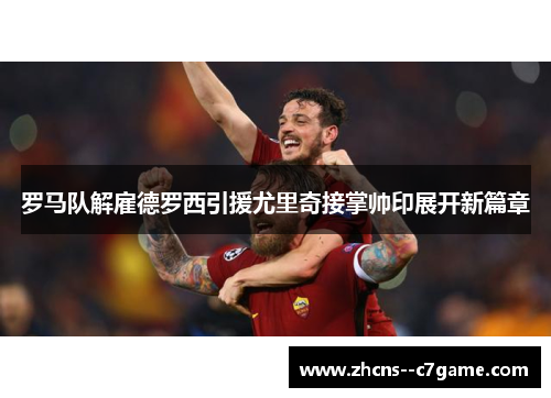 罗马队解雇德罗西引援尤里奇接掌帅印展开新篇章 罗马队解雇德罗西引援尤里奇接掌帅印展开新篇章