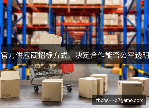 官方供应商招标方式,决定合作能否公平透明 官方供应商招标方式,决定合作能否公平透明